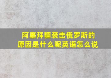 阿塞拜疆袭击俄罗斯的原因是什么呢英语怎么说