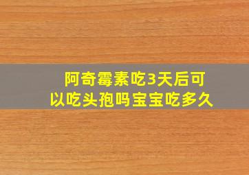 阿奇霉素吃3天后可以吃头孢吗宝宝吃多久