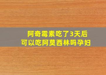 阿奇霉素吃了3天后可以吃阿莫西林吗孕妇