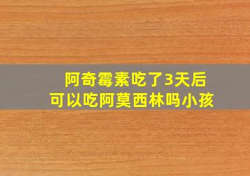 阿奇霉素吃了3天后可以吃阿莫西林吗小孩