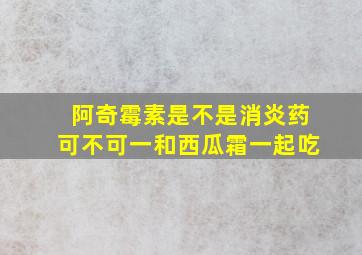 阿奇霉素是不是消炎药可不可一和西瓜霜一起吃