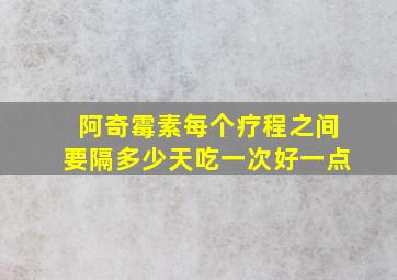 阿奇霉素每个疗程之间要隔多少天吃一次好一点