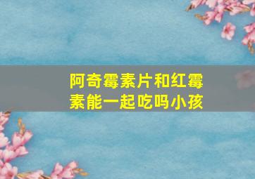 阿奇霉素片和红霉素能一起吃吗小孩