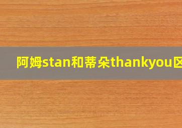 阿姆stan和蒂朵thankyou区别