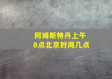 阿姆斯特丹上午8点北京时间几点