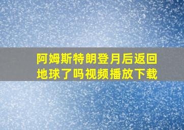 阿姆斯特朗登月后返回地球了吗视频播放下载