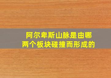 阿尔卑斯山脉是由哪两个板块碰撞而形成的