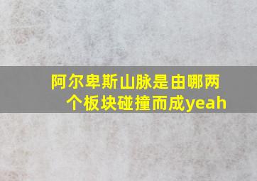 阿尔卑斯山脉是由哪两个板块碰撞而成yeah