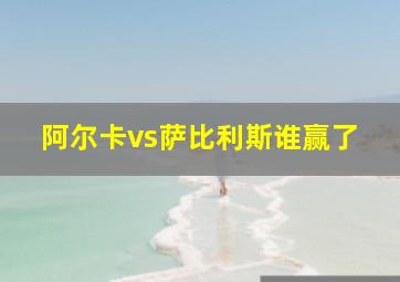 阿尔卡vs萨比利斯谁赢了