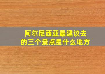 阿尔尼西亚最建议去的三个景点是什么地方