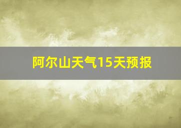 阿尔山天气15天预报