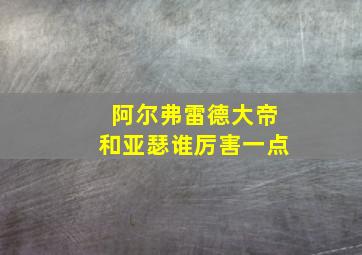 阿尔弗雷德大帝和亚瑟谁厉害一点