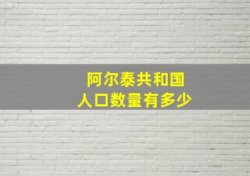 阿尔泰共和国人口数量有多少