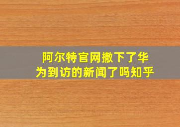 阿尔特官网撤下了华为到访的新闻了吗知乎