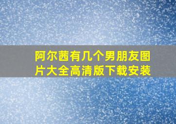 阿尔茜有几个男朋友图片大全高清版下载安装