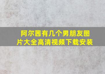 阿尔茜有几个男朋友图片大全高清视频下载安装