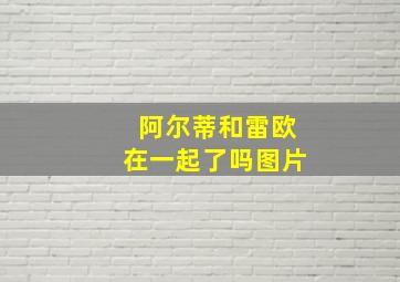 阿尔蒂和雷欧在一起了吗图片