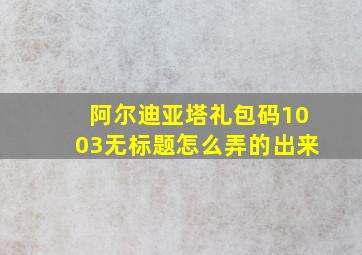 阿尔迪亚塔礼包码1003无标题怎么弄的出来