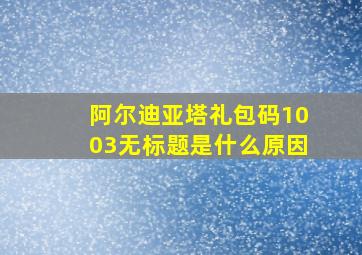 阿尔迪亚塔礼包码1003无标题是什么原因