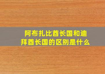 阿布扎比酋长国和迪拜酋长国的区别是什么