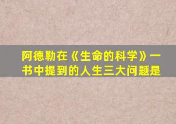 阿德勒在《生命的科学》一书中提到的人生三大问题是