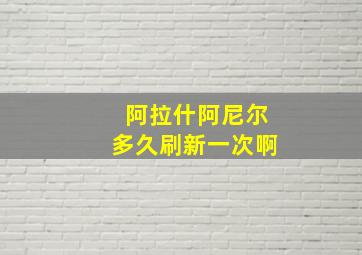 阿拉什阿尼尔多久刷新一次啊