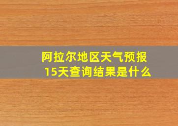 阿拉尔地区天气预报15天查询结果是什么