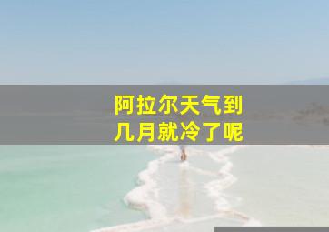 阿拉尔天气到几月就冷了呢