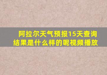 阿拉尔天气预报15天查询结果是什么样的呢视频播放