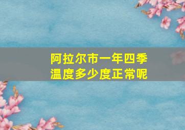 阿拉尔市一年四季温度多少度正常呢