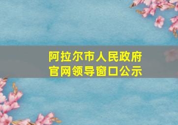 阿拉尔市人民政府官网领导窗口公示