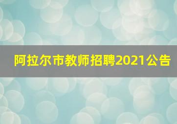 阿拉尔市教师招聘2021公告