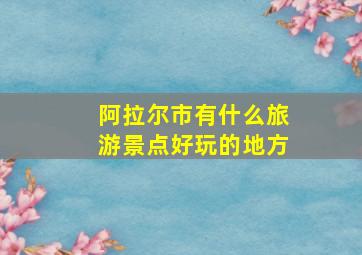 阿拉尔市有什么旅游景点好玩的地方