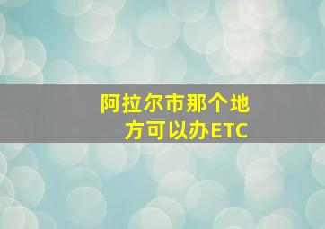 阿拉尔市那个地方可以办ETC