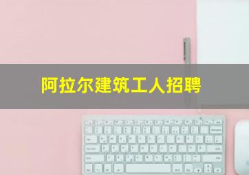 阿拉尔建筑工人招聘