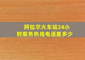 阿拉尔火车站24小时服务热线电话是多少