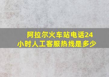 阿拉尔火车站电话24小时人工客服热线是多少