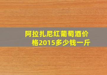 阿拉扎尼红葡萄酒价格2015多少钱一斤