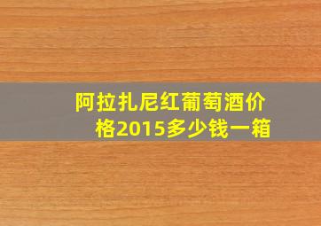 阿拉扎尼红葡萄酒价格2015多少钱一箱