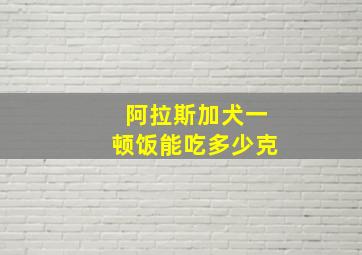 阿拉斯加犬一顿饭能吃多少克