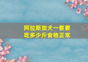 阿拉斯加犬一餐要吃多少斤食物正常