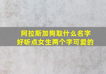 阿拉斯加狗取什么名字好听点女生两个字可爱的