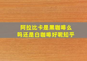 阿拉比卡是黑咖啡么吗还是白咖啡好呢知乎