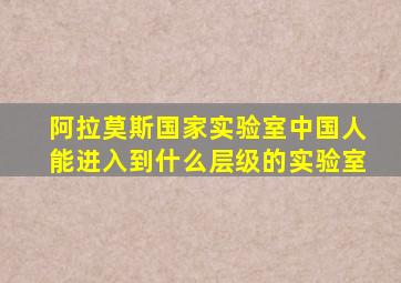 阿拉莫斯国家实验室中国人能进入到什么层级的实验室