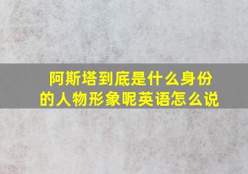 阿斯塔到底是什么身份的人物形象呢英语怎么说