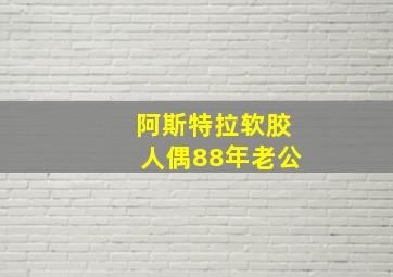 阿斯特拉软胶人偶88年老公