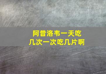 阿昔洛韦一天吃几次一次吃几片啊