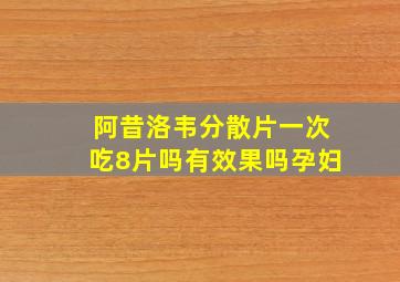 阿昔洛韦分散片一次吃8片吗有效果吗孕妇