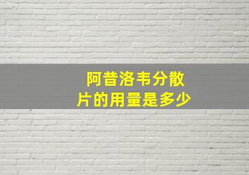 阿昔洛韦分散片的用量是多少