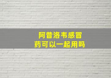 阿昔洛韦感冒药可以一起用吗